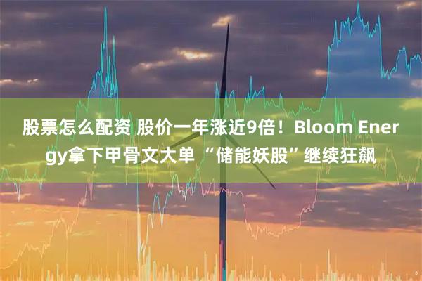 股票怎么配资 股价一年涨近9倍!Bloom Energy拿下甲骨文大单 “储能妖股”继续狂飙