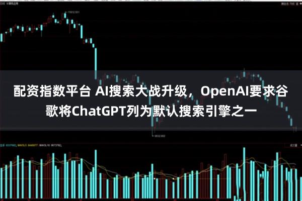 配资指数平台 AI搜索大战升级，OpenAI要求谷歌将ChatGPT列为默认搜索引擎之一