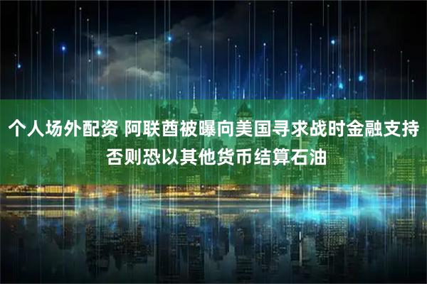 个人场外配资 阿联酋被曝向美国寻求战时金融支持 否则恐以其他货币结算石油