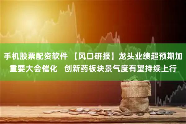手机股票配资软件 【风口研报】龙头业绩超预期加重要大会催化   创新药板块景气度有望持续上行