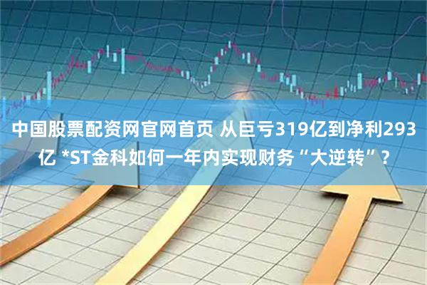 中国股票配资网官网首页 从巨亏319亿到净利293亿 *ST金科如何一年内实现财务“大逆转”？