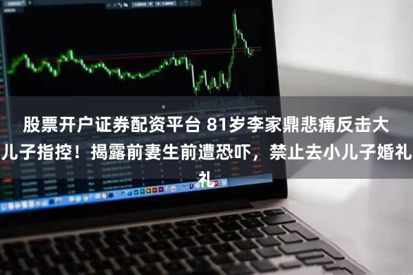 股票开户证券配资平台 81岁李家鼎悲痛反击大儿子指控！揭露前妻生前遭恐吓，禁止去小儿子婚礼