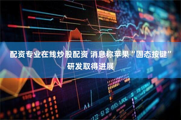 配资专业在线炒股配资 消息称苹果“固态按键”研发取得进展
