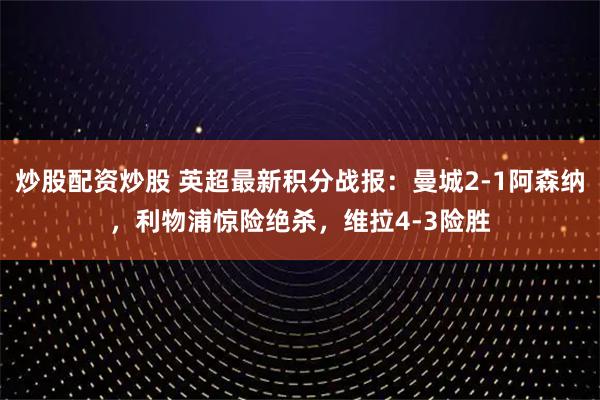 炒股配资炒股 英超最新积分战报：曼城2-1阿森纳，利物浦惊险绝杀，维拉4-3险胜