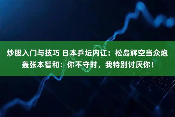 炒股入门与技巧 日本乒坛内讧：松岛辉空当众炮轰张本智和：你不守时，我特别讨厌你！