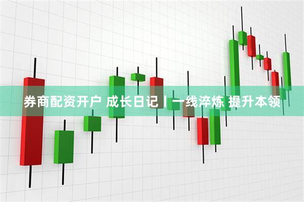 券商配资开户 成长日记丨一线淬炼 提升本领