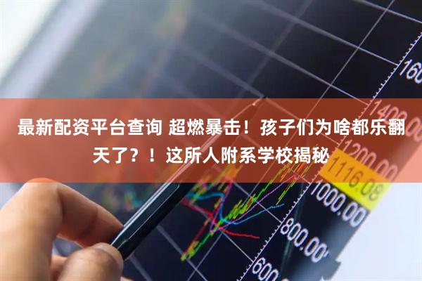 最新配资平台查询 超燃暴击！孩子们为啥都乐翻天了？！这所人附系学校揭秘
