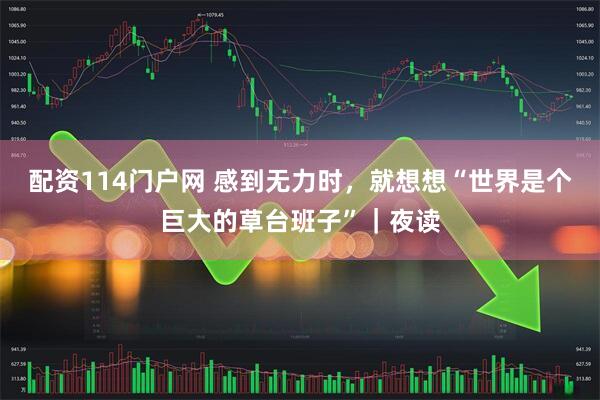 配资114门户网 感到无力时，就想想“世界是个巨大的草台班子”｜夜读
