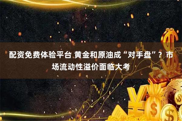 配资免费体验平台 黄金和原油成“对手盘”?市场流动性溢价面临大考