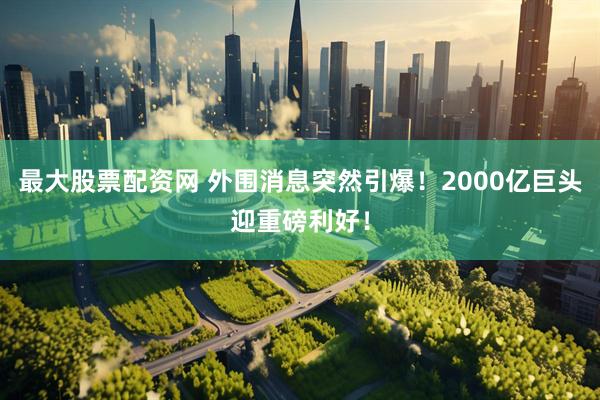 最大股票配资网 外围消息突然引爆！2000亿巨头迎重磅利好！
