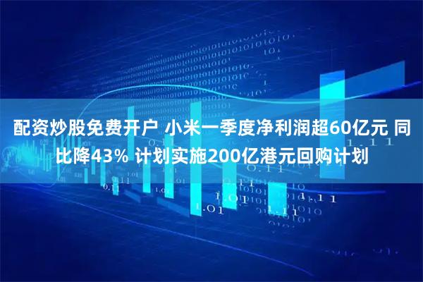 配资炒股免费开户 小米一季度净利润超60亿元 同比降43% 计划实施200亿港元回购计划