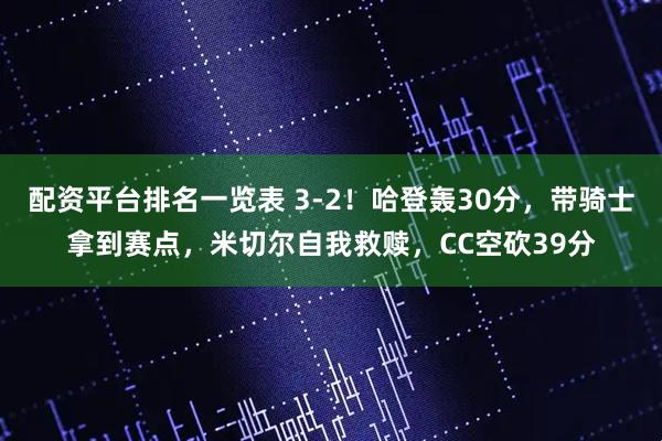 配资平台排名一览表 3-2！哈登轰30分，带骑士拿到赛点，米切尔自我救赎，CC空砍39分