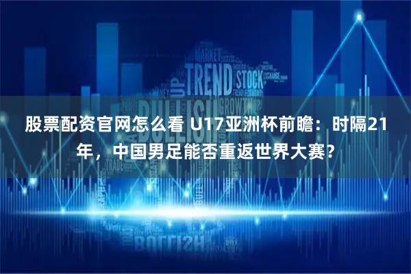 股票配资官网怎么看 U17亚洲杯前瞻：时隔21年，中国男足能否重返世界大赛？