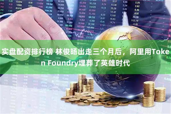 实盘配资排行榜 林俊旸出走三个月后,阿里用Token Foundry埋葬了英雄时代