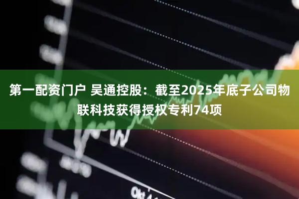 第一配资门户 吴通控股:截至2025年底子公司物联科技获得授权专利74项