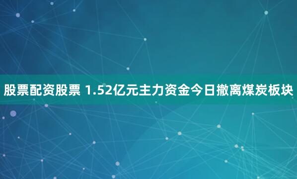 股票配资股票 1.52亿元主力资金今日撤离煤炭板块