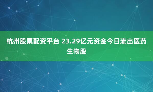 杭州股票配资平台 23.29亿元资金今日流出医药生物股