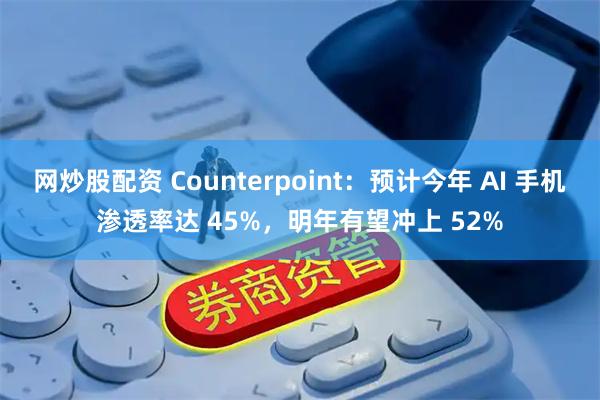 网炒股配资 Counterpoint：预计今年 AI 手机渗透率达 45%，明年有望冲上 52%