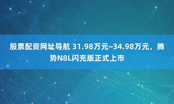 股票配资网址导航 31.98万元~34.98万元,腾势N8L闪充版正式上市