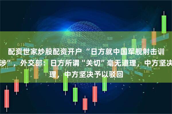 配资世家炒股配资开户 “日方就中国军舰射击训练提出交涉”，外交部：日方所谓“关切”毫无道理，中方坚决予以驳回