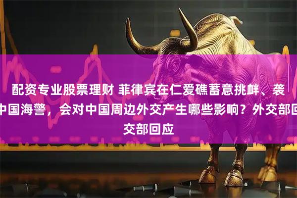 配资专业股票理财 菲律宾在仁爱礁蓄意挑衅、袭击中国海警，会对中国周边外交产生哪些影响？外交部回应